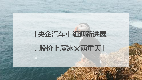 央企汽车重组迎新进展，股价上演冰火两重天